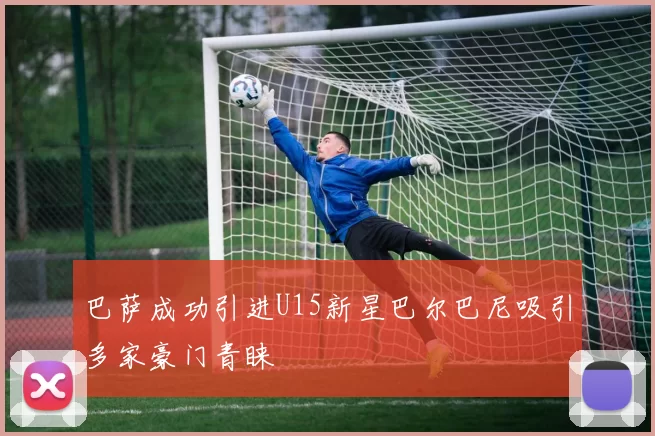 巴萨成功引进U15新星巴尔巴尼吸引多家豪门青睐