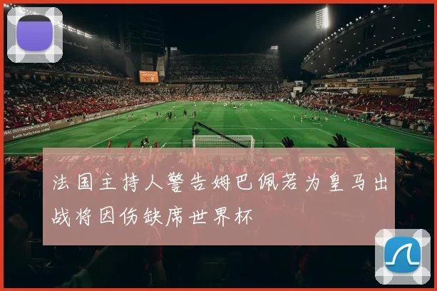 法国主持人警告姆巴佩若为皇马出战将因伤缺席世界杯