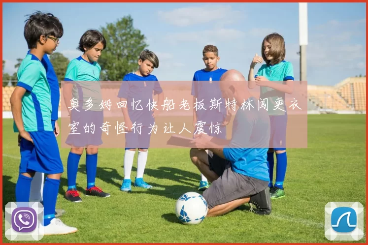 奥多姆回忆快船老板斯特林闯更衣室的奇怪行为让人震惊