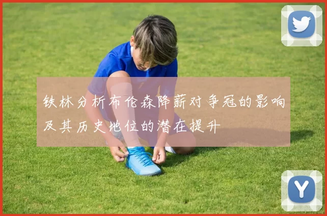 铁林分析布伦森降薪对争冠的影响及其历史地位的潜在提升