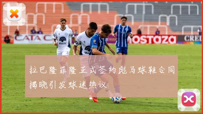 拉巴隆菲隆正式签约彪马球鞋合同揭晓引发球迷热议