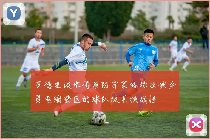 罗德里谈佛得角防守策略称攻破全员龟缩禁区的球队极具挑战性