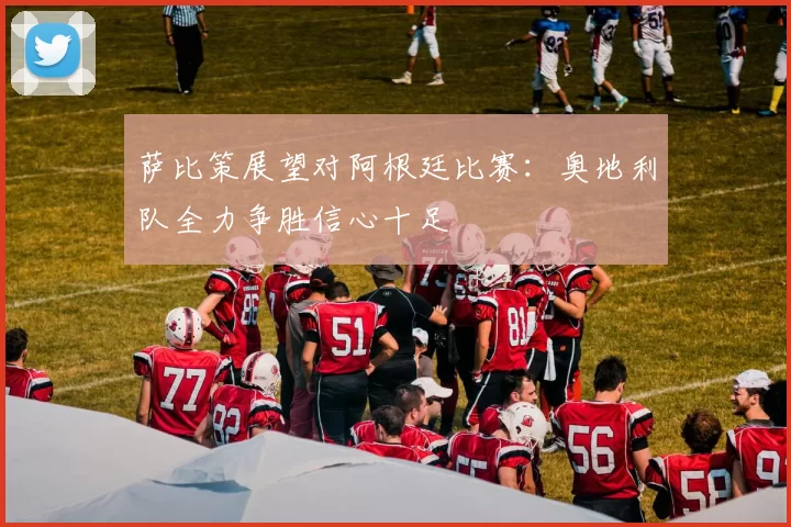 萨比策展望对阿根廷比赛：奥地利队全力争胜信心十足