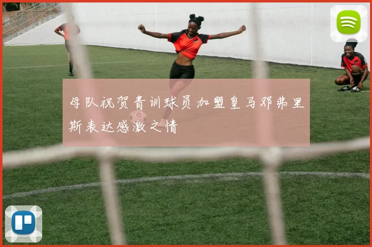 母队祝贺青训球员加盟皇马邓弗里斯表达感激之情