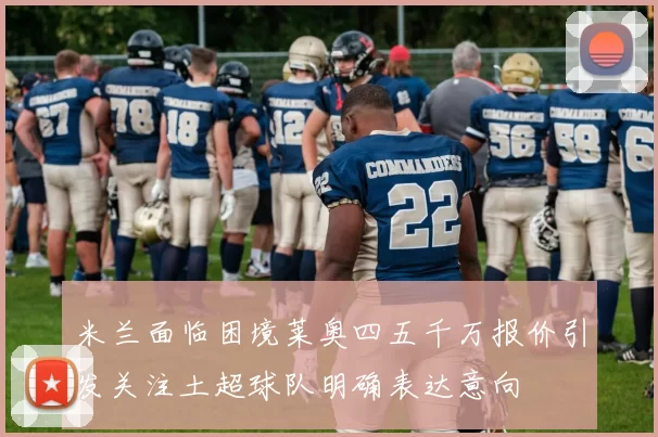 米兰面临困境莱奥四五千万报价引发关注土超球队明确表达意向