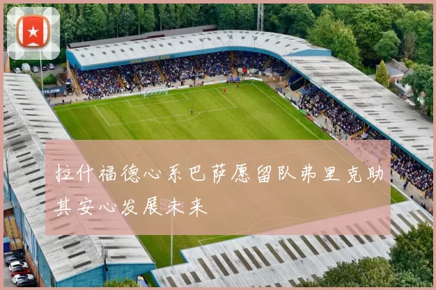 拉什福德心系巴萨愿留队弗里克助其安心发展未来