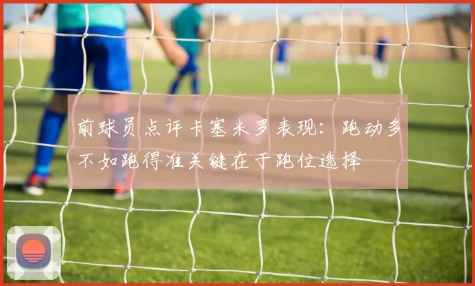 前球员点评卡塞米罗表现：跑动多不如跑得准关键在于跑位选择