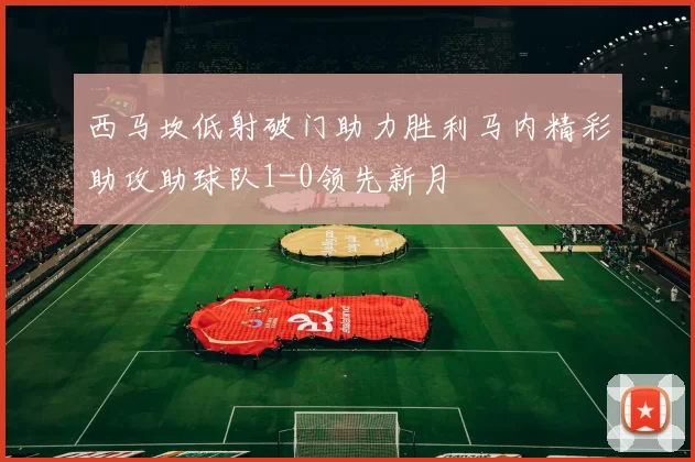 西马坎低射破门助力胜利马内精彩助攻助球队1-0领先新月