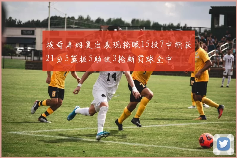 埃奇库姆复出表现抢眼15投7中斩获21分5篮板5助攻3抢断罚球全中