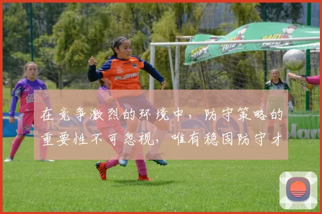 在竞争激烈的环境中，防守策略的重要性不可忽视，唯有稳固防守才能赢得胜利