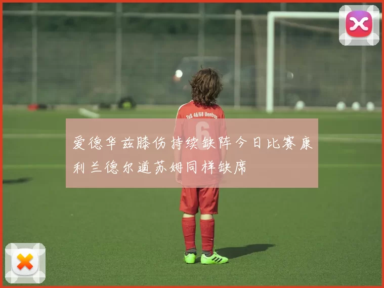爱德华兹膝伤持续缺阵今日比赛康利兰德尔道苏姆同样缺席