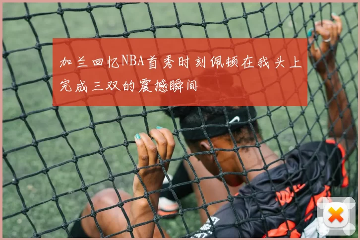 加兰回忆NBA首秀时刻佩顿在我头上完成三双的震撼瞬间