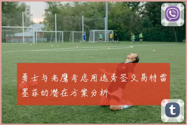 勇士与老鹰考虑用选秀签交易特雷墨菲的潜在方案分析