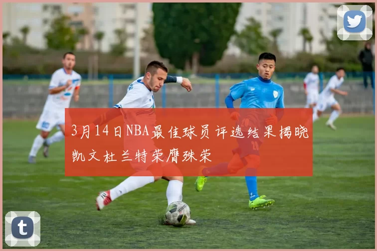 3月14日NBA最佳球员评选结果揭晓凯文杜兰特荣膺殊荣