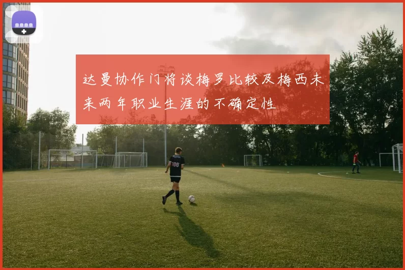 达曼协作门将谈梅罗比较及梅西未来两年职业生涯的不确定性