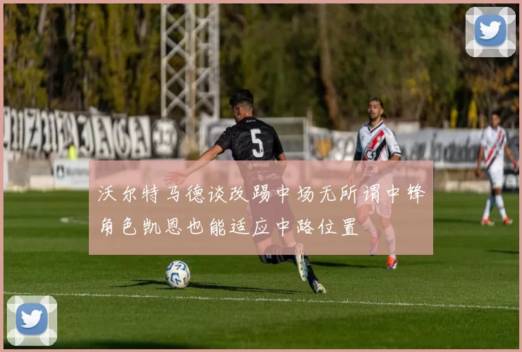 沃尔特马德谈改踢中场无所谓中锋角色凯恩也能适应中路位置