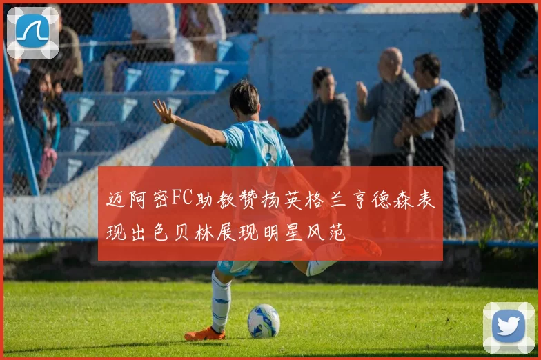 迈阿密FC助教赞扬英格兰亨德森表现出色贝林展现明星风范