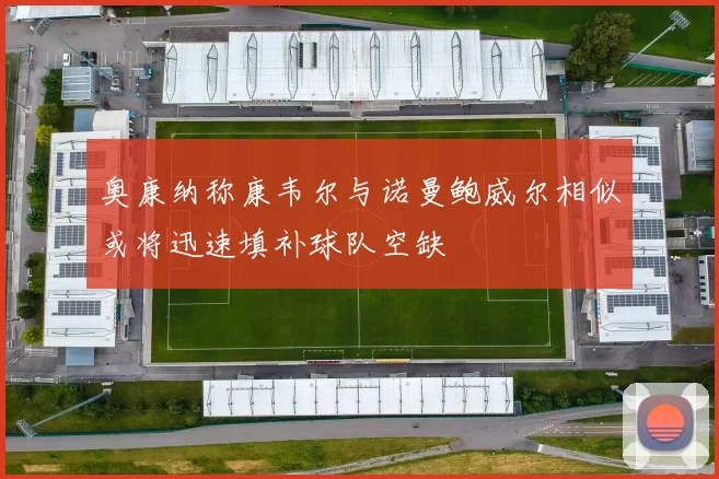 奥康纳称康韦尔与诺曼鲍威尔相似或将迅速填补球队空缺