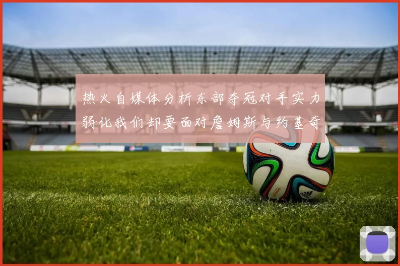 热火自媒体分析东部夺冠对手实力弱化我们却要面对詹姆斯与约基奇的挑战