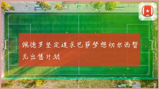 佩德罗坚定追求巴萨梦想切尔西暂无出售计划