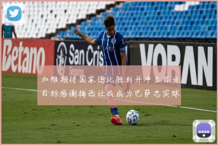加维期待国家德比胜利并冲击百分目标感谢梅西让我成为巴萨忠实球迷
