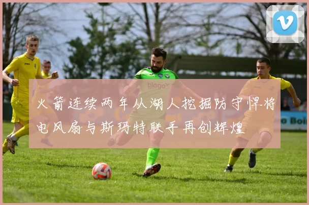 火箭连续两年从湖人挖掘防守悍将电风扇与斯玛特联手再创辉煌