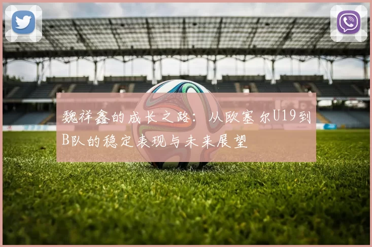 魏祥鑫的成长之路：从欧塞尔U19到B队的稳定表现与未来展望