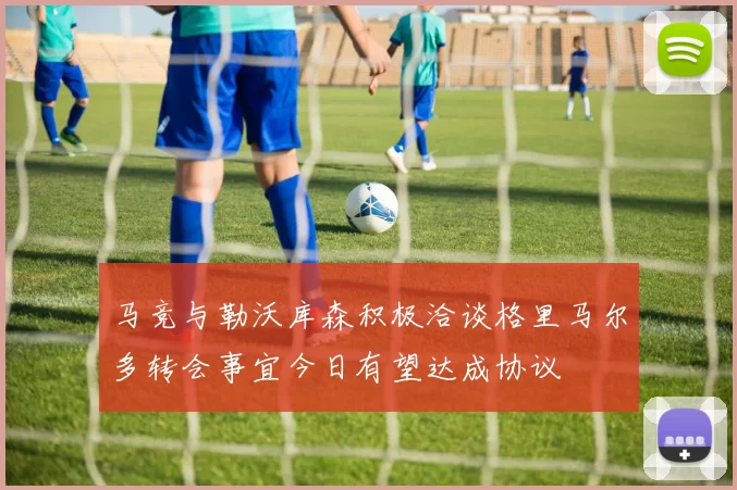 马竞与勒沃库森积极洽谈格里马尔多转会事宜今日有望达成协议