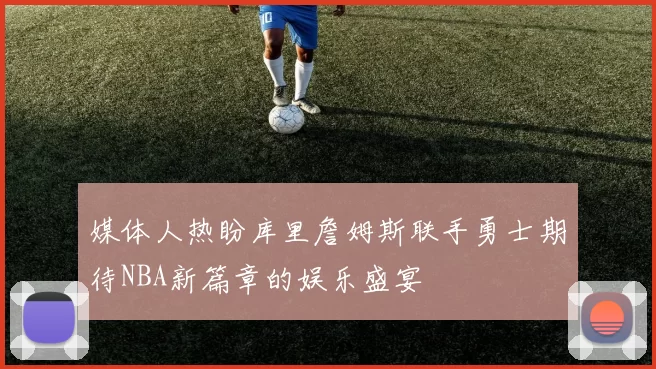 媒体人热盼库里詹姆斯联手勇士期待NBA新篇章的娱乐盛宴