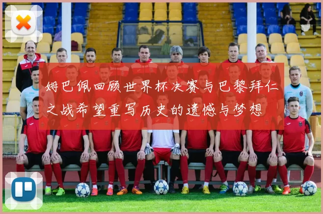 姆巴佩回顾世界杯决赛与巴黎拜仁之战希望重写历史的遗憾与梦想