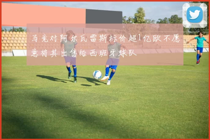 马竞对阿尔瓦雷斯标价超1亿欧不愿意将其出售给西班牙球队