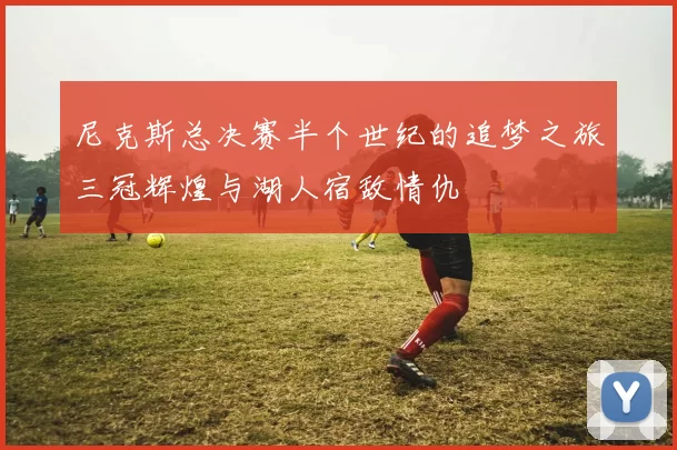 尼克斯总决赛半个世纪的追梦之旅三冠辉煌与湖人宿敌情仇
