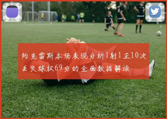约克雷斯本场表现分析1射1正10次丢失球权69分的全面数据解读