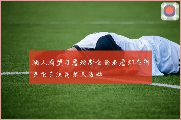 湖人渴望与詹姆斯会面老詹却在阿克伦专注高尔夫活动