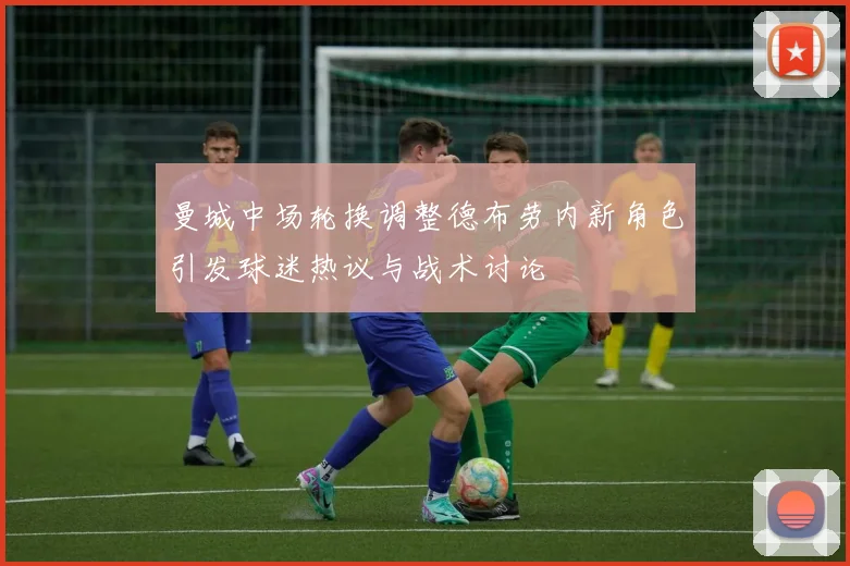 曼城中场轮换调整德布劳内新角色引发球迷热议与战术讨论